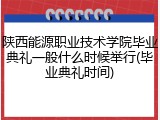 陕西能源职业技术学院毕业典礼一般什么时候举行(毕业典礼时间)