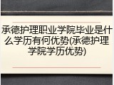 承德护理职业学院毕业是什么学历有何优势(承德护理学院学历优势)