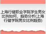 上海行健职业学院学生男女比例如何，趋势分析(上海行健学院男女比例趋势)