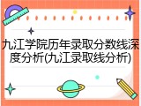 九江学院历年录取分数线深度分析(九江录取线分析)