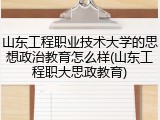山东工程职业技术大学的思想政治教育怎么样(山东工程职大思政教育)