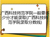 广西科技师范学院一般要多少分才能录取(广西科技师范学院录取分数线)