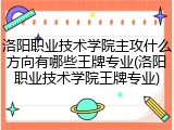 洛阳职业技术学院主攻什么方向有哪些王牌专业(洛阳职业技术学院王牌专业)