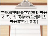 兰州科技职业学院要招专升本吗，如何参考(兰州科技专升本招生参考)