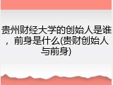 贵州财经大学的创始人是谁，前身是什么(贵财创始人与前身)