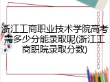 浙江工商职业技术学院高考需多少分能录取呢(浙江工商职院录取分数)