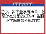 辽宁广告职业学院宿舍一般是怎么分配的(辽宁广告职业学院宿舍分配方式)