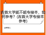 吉首大学能不能专接本，如何参考？(吉首大学专接本参考)