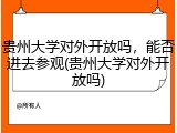 贵州大学对外开放吗，能否进去参观(贵州大学对外开放吗)