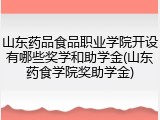 山东药品食品职业学院开设有哪些奖学和助学金(山东药食学院奖助学金)