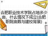 合肥职业技术学院占地多少亩，什么情况下成立(合肥职院亩数与建校背景)