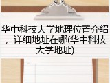华中科技大学地理位置介绍，详细地址在哪(华中科技大学地址)