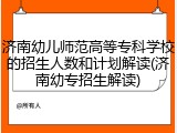 济南幼儿师范高等专科学校的招生人数和计划解读(济南幼专招生解读)
