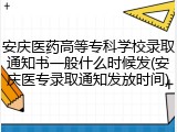 安庆医药高等专科学校录取通知书一般什么时候发(安庆医专录取通知发放时间)