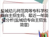 盐城幼儿师范高等专科学校能自主招生吗，最近一年简章分析(盐城幼专自主招生简章)