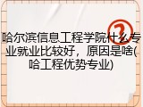 哈尔滨信息工程学院什么专业就业比较好，原因是啥(哈工程优势专业)