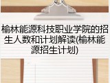 榆林能源科技职业学院的招生人数和计划解读(榆林能源招生计划)