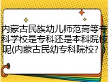 内蒙古民族幼儿师范高等专科学校是专科还是本科院校呢(内蒙古民幼专科院校？)