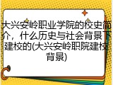 大兴安岭职业学院的校史简介，什么历史与社会背景下建校的(大兴安岭职院建校背景)