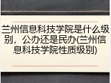 兰州信息科技学院是什么级别，公办还是民办(兰州信息科技学院性质级别)