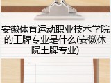 安徽体育运动职业技术学院的王牌专业是什么(安徽体院王牌专业)