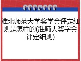 淮北师范大学奖学金评定细则是怎样的(淮师大奖学金评定细则)