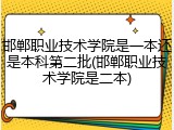 邯郸职业技术学院是一本还是本科第二批(邯郸职业技术学院是二本)