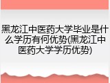 黑龙江中医药大学毕业是什么学历有何优势(黑龙江中医药大学学历优势)