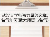 武汉大学师资力量怎么样，名气如何(武大师资与名气)