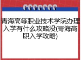 青海高等职业技术学院办理入学有什么攻略没(青海高职入学攻略)