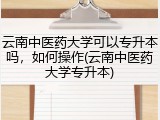 云南中医药大学可以专升本吗，如何操作(云南中医药大学专升本)