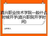 嘉兴职业技术学院一般什么时候开学(嘉兴职院开学时间)