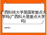 广西科技大学是国家重点大学吗(广西科大是重点大学吗)