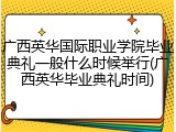 广西英华国际职业学院毕业典礼一般什么时候举行(广西英华毕业典礼时间)
