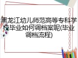 黑龙江幼儿师范高等专科学校毕业如何调档案呢(毕业调档流程)