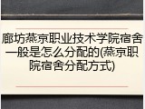 廊坊燕京职业技术学院宿舍一般是怎么分配的(燕京职院宿舍分配方式)