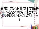 黑龙江交通职业技术学院是一本还是本科第二批(黑龙江交通职业技术学院属二本)
