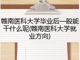 赣南医科大学毕业后一般能干什么呢(赣南医科大学就业方向)