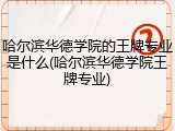 哈尔滨华德学院的王牌专业是什么(哈尔滨华德学院王牌专业)