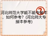 河北师范大学能不能专接本，如何参考？(河北师大专接本参考)