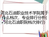 河北石油职业技术学院属于什么档次，专业排行分析(河北石油职院档次排行)