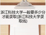 浙江科技大学一般要多少分才能录取(浙江科技大学录取线)