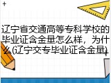 辽宁省交通高等专科学校的毕业证含金量怎么样，为什么(辽宁交专毕业证含金量)