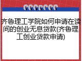 齐鲁理工学院如何申请在读间的创业无息贷款(齐鲁理工创业贷款申请)