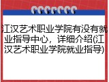 江汉艺术职业学院有没有就业指导中心，详细介绍(江汉艺术职业学院就业指导)