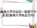 集美大学毕业后一般能干什么呢(集美大学就业方向)