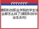 濮阳科技职业学院的学生毕业都怎么样了(濮阳科技毕业生去向)