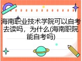 海南职业技术学院可以自考去读吗，为什么(海南职院能自考吗)