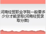河南经贸职业学院一般要多少分才能录取(河南经贸录取分数)