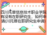 四川托普信息技术职业学院有没有在职研究生，如何申请(川托普在职研究生申请)